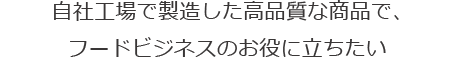 高品質な商品とサービスで、フードビジネスのお役に立ちたい