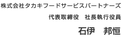 株式会社タカキフードサービスパートナーズ　代表取締役　社長執行役員　石伊　邦恒
