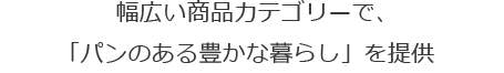 幅広い商品カテゴリーで、「パンのある豊かな暮らし」を提供 